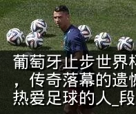 葡萄牙止步世界杯八强，C罗泪洒更衣室通道，传奇落幕的遗憾不仅属于他，也刺痛了所有热爱足球的人_段冉_桑托斯_比赛